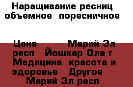 Наращивание ресниц (объемное, поресничное) › Цена ­ 500 - Марий Эл респ., Йошкар-Ола г. Медицина, красота и здоровье » Другое   . Марий Эл респ.